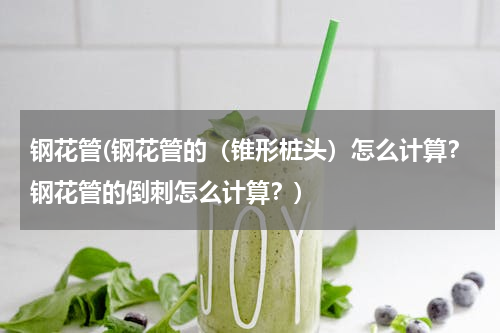 钢花管(钢花管的（锥形桩头）怎么计算？钢花管的倒刺怎么计算？)
