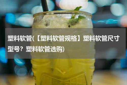 塑料软管(【塑料软管规格】塑料软管尺寸型号？塑料软管选购)