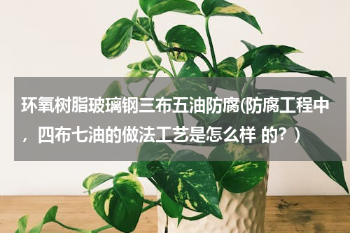 环氧树脂玻璃钢三布五油防腐(防腐工程中，四布七油的做法工艺是怎么样 的？)