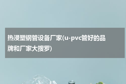 热浸塑钢管设备厂家(u-pvc管好的品牌和厂家大搜罗)