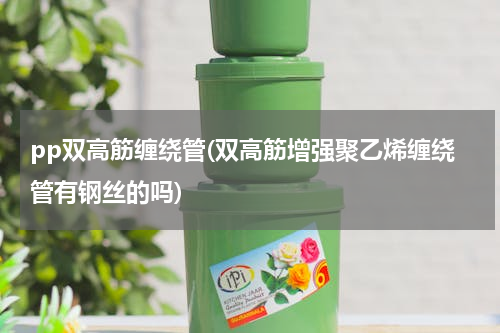 pp双高筋缠绕管(双高筋增强聚乙烯缠绕管有钢丝的吗)