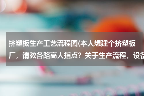 挤塑板生产工艺流程图(本人想建个挤塑板厂，请教各路高人指点？关于生产流程，设备，投资，场地等，小弟真诚感谢！)