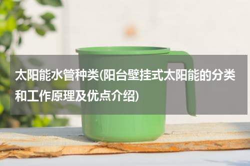 太阳能水管种类(阳台壁挂式太阳能的分类和工作原理及优点介绍)