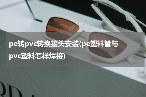 pe转pvc转换接头安装(pe塑料管与pvc塑料怎样焊接)
