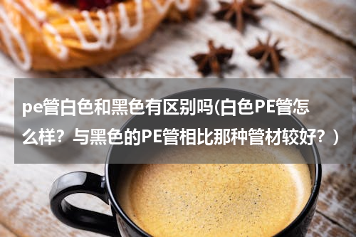 pe管白色和黑色有区别吗(白色PE管怎么样？与黑色的PE管相比那种管材较好？)