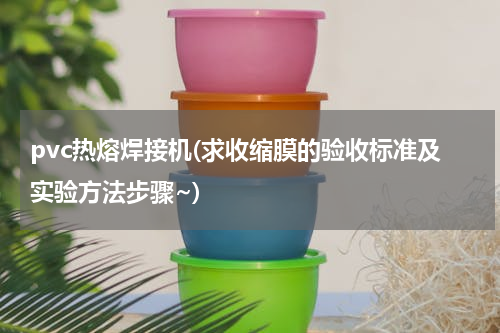 pvc热熔焊接机(求收缩膜的验收标准及实验方法步骤~)