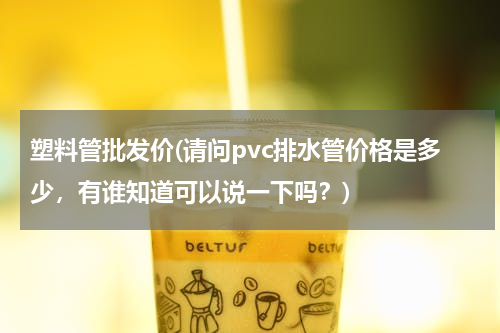 塑料管批发价(请问pvc排水管价格是多少，有谁知道可以说一下吗？)