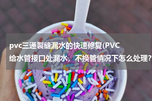 pvc三通裂缝漏水的快速修复(PVC 给水管接口处漏水，不换管情况下怎么处理？)