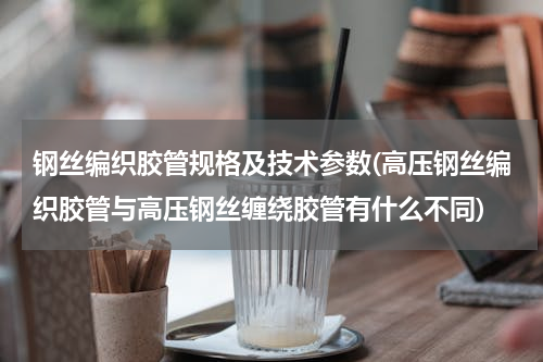 钢丝编织胶管规格及技术参数(高压钢丝编织胶管与高压钢丝缠绕胶管有什么不同)