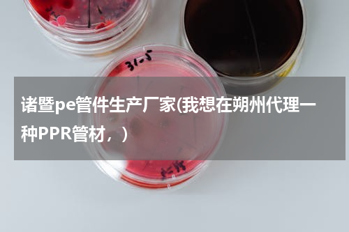 诸暨pe管件生产厂家(我想在朔州代理一种PPR管材，)