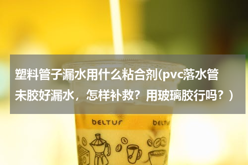 塑料管子漏水用什么粘合剂(pvc落水管未胶好漏水，怎样补救？用玻璃胶行吗？)