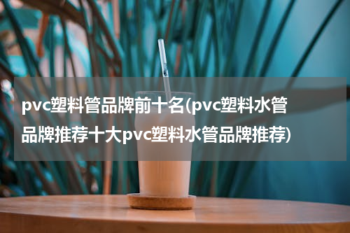 pvc塑料管品牌前十名(pvc塑料水管品牌推荐十大pvc塑料水管品牌推荐)