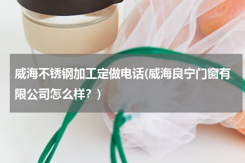 威海不锈钢加工定做电话(威海良宁门窗有限公司怎么样？)