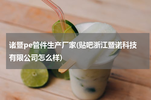 诸暨pe管件生产厂家(贴吧浙江暨诺科技有限公司怎么样)