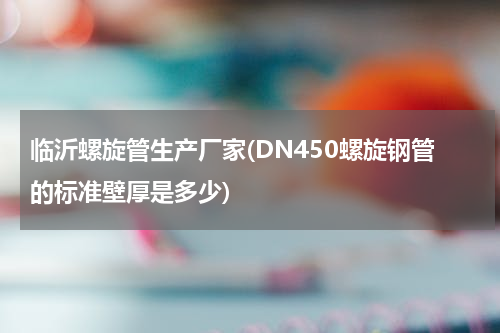 临沂螺旋管生产厂家(DN450螺旋钢管的标准壁厚是多少)
