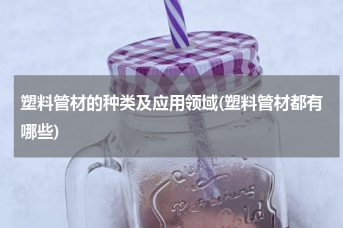 塑料管材的种类及应用领域(塑料管材都有哪些)