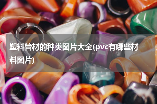 塑料管材的种类图片大全(pvc有哪些材料图片)