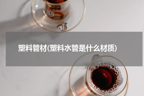 塑料管材(塑料水管是什么材质)
