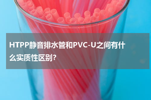 HTPP静音排水管和PVC-U之间有什么实质性区别？