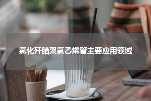 氯化歼腊聚氯乙烯管主要应用领域