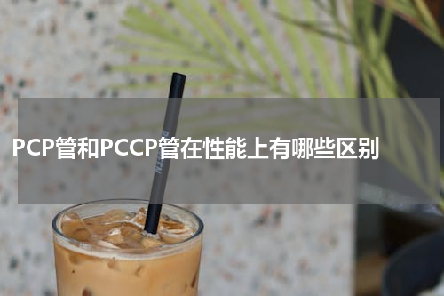 PCP管和PCCP管在性能上有哪些区别