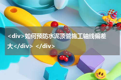 <div>如何预防水泥顶管施工轴线偏差大</div> </div>