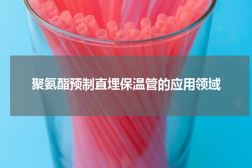 聚氨酯预制直埋保温管的应用领域