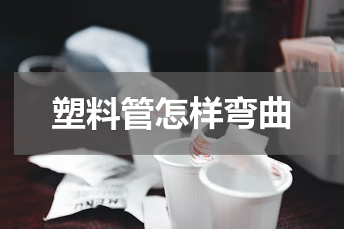 塑料管怎样弯曲