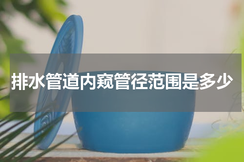 排水管道内窥管径范围是多少