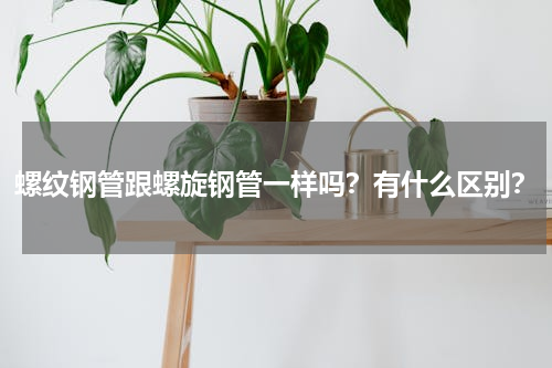 螺纹钢管跟螺旋钢管一样吗？有什么区别？