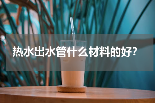 热水出水管什么材料的好？