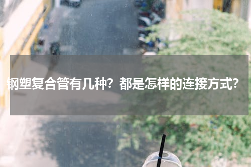 钢塑复合管有几种？都是怎样的连接方式？