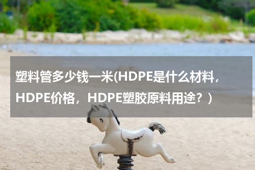 塑料管多少钱一米(HDPE是什么材料，HDPE价格，HDPE塑胶原料用途？)