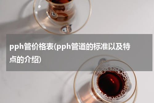 pph管价格表(pph管道的标准以及特点的介绍)