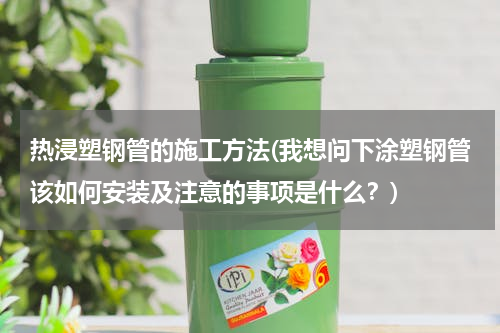 热浸塑钢管的施工方法(我想问下涂塑钢管该如何安装及注意的事项是什么？)