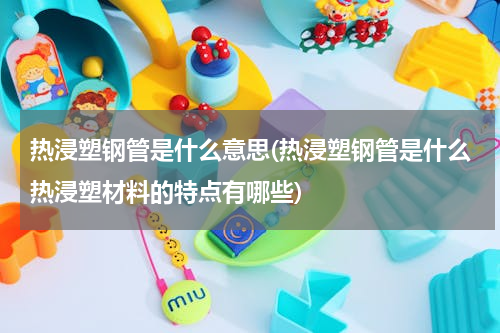 热浸塑钢管是什么意思(热浸塑钢管是什么热浸塑材料的特点有哪些)