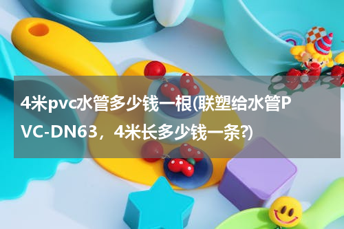 4米pvc水管多少钱一根(联塑给水管PVC-DN63，4米长多少钱一条?)
