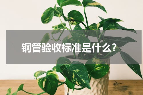钢管验收标准是什么？