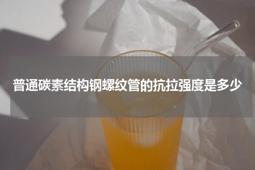 普通碳素结构钢螺纹管的抗拉强度是多少