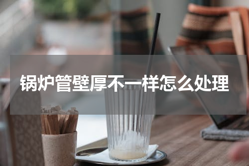 锅炉管壁厚不一样怎么处理